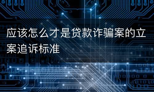 应该怎么才是贷款诈骗案的立案追诉标准