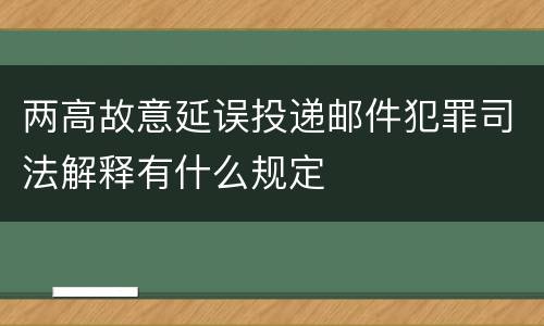 两高故意延误投递邮件犯罪司法解释有什么规定