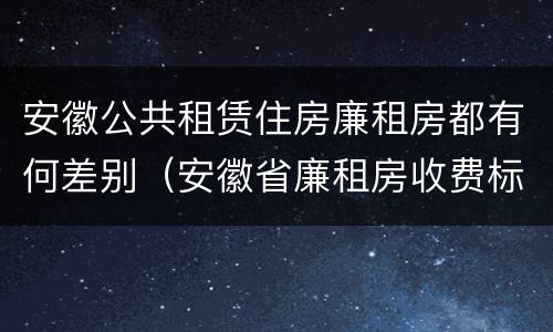 安徽公共租赁住房廉租房都有何差别（安徽省廉租房收费标准）