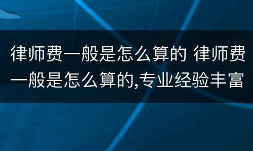 律师费一般是怎么算的 律师费一般是怎么算的,专业经验丰富