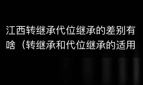 江西转继承代位继承的差别有啥（转继承和代位继承的适用范围）