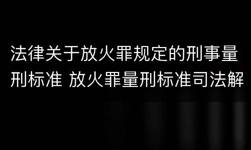 法律关于放火罪规定的刑事量刑标准 放火罪量刑标准司法解释