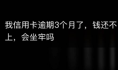我信用卡逾期3个月了，钱还不上，会坐牢吗