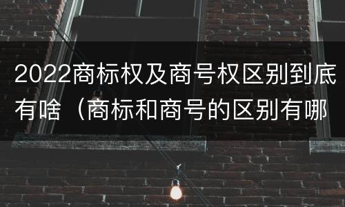 2022商标权及商号权区别到底有啥（商标和商号的区别有哪些?）