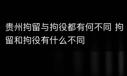 贵州拘留与拘役都有何不同 拘留和拘役有什么不同