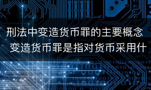 刑法中变造货币罪的主要概念 变造货币罪是指对货币采用什么方法