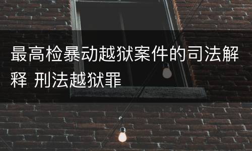 最高检暴动越狱案件的司法解释 刑法越狱罪
