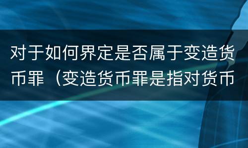 对于如何界定是否属于变造货币罪（变造货币罪是指对货币采用什么方法）