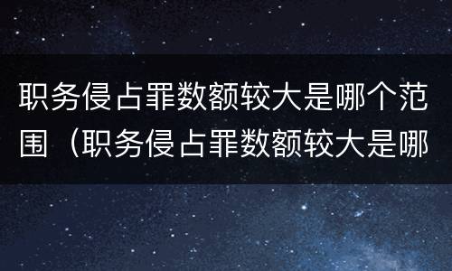 职务侵占罪数额较大是哪个范围（职务侵占罪数额较大是哪个范围规定的）