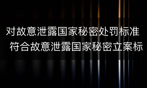 对故意泄露国家秘密处罚标准 符合故意泄露国家秘密立案标准
