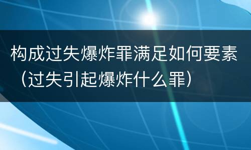 构成过失爆炸罪满足如何要素（过失引起爆炸什么罪）