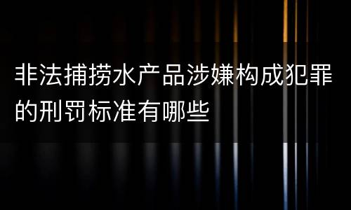 非法捕捞水产品涉嫌构成犯罪的刑罚标准有哪些