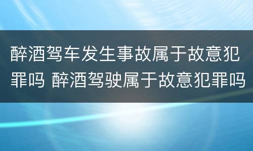 醉酒驾车发生事故属于故意犯罪吗 醉酒驾驶属于故意犯罪吗