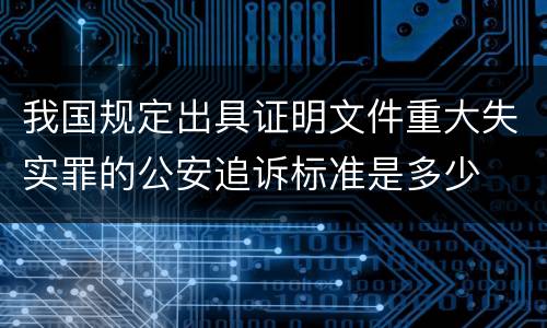 我国规定出具证明文件重大失实罪的公安追诉标准是多少