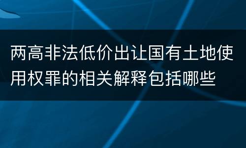 两高非法低价出让国有土地使用权罪的相关解释包括哪些