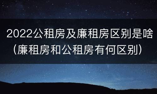 2022公租房及廉租房区别是啥（廉租房和公租房有何区别）