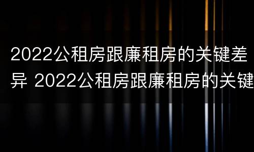 2022公租房跟廉租房的关键差异 2022公租房跟廉租房的关键差异在哪里