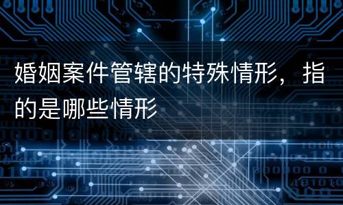 婚姻案件管辖的特殊情形，指的是哪些情形