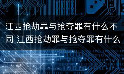 江西抢劫罪与抢夺罪有什么不同 江西抢劫罪与抢夺罪有什么不同吗