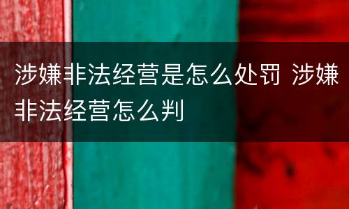 涉嫌非法经营是怎么处罚 涉嫌非法经营怎么判
