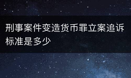 刑事案件变造货币罪立案追诉标准是多少