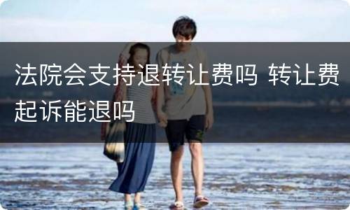 法院会支持退转让费吗 转让费起诉能退吗