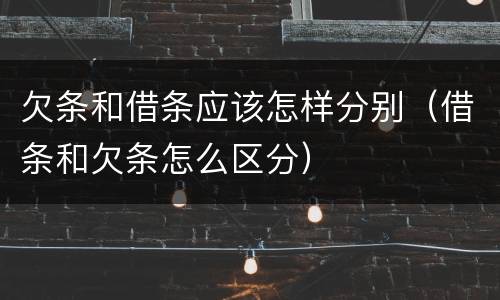 欠条和借条应该怎样分别（借条和欠条怎么区分）