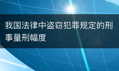 我国法律中盗窃犯罪规定的刑事量刑幅度