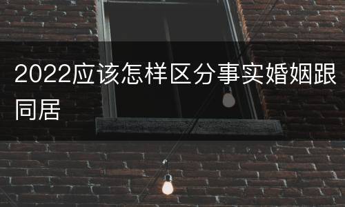 2022应该怎样区分事实婚姻跟同居
