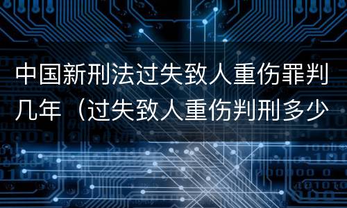 中国新刑法过失致人重伤罪判几年（过失致人重伤判刑多少年）