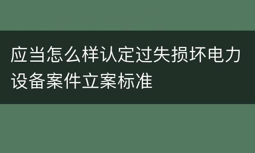 应当怎么样认定过失损坏电力设备案件立案标准