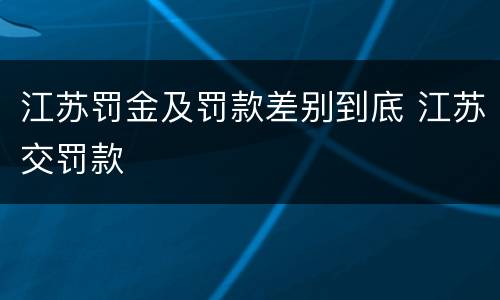 江苏罚金及罚款差别到底 江苏交罚款