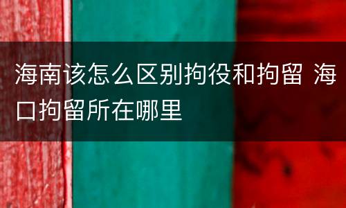 海南该怎么区别拘役和拘留 海口拘留所在哪里