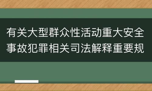 有关大型群众性活动重大安全事故犯罪相关司法解释重要规定是什么