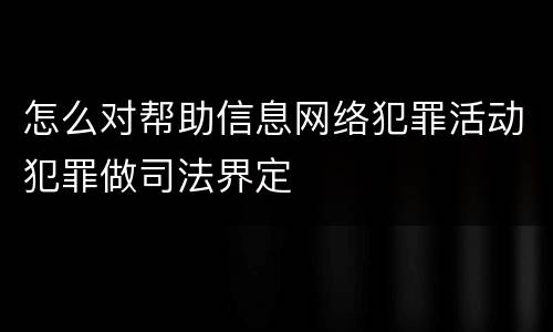 怎么对帮助信息网络犯罪活动犯罪做司法界定