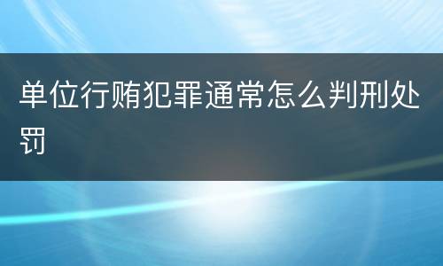 单位行贿犯罪通常怎么判刑处罚