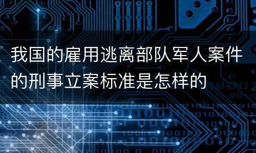 我国的雇用逃离部队军人案件的刑事立案标准是怎样的