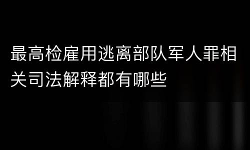 最高检雇用逃离部队军人罪相关司法解释都有哪些