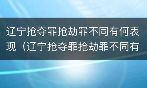 辽宁抢夺罪抢劫罪不同有何表现（辽宁抢夺罪抢劫罪不同有何表现和判例）