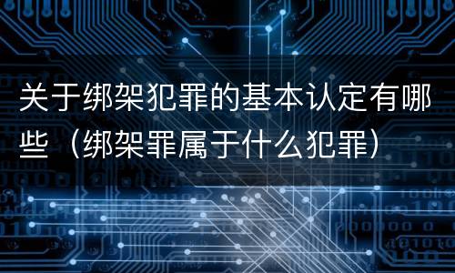 关于绑架犯罪的基本认定有哪些（绑架罪属于什么犯罪）