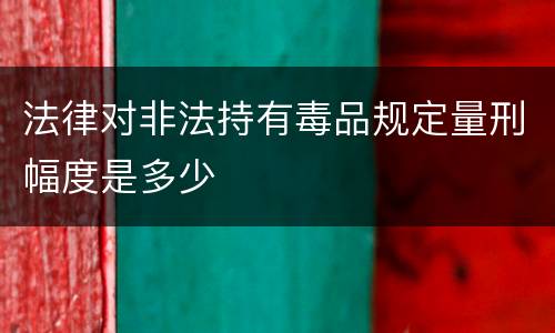 法律对非法持有毒品规定量刑幅度是多少