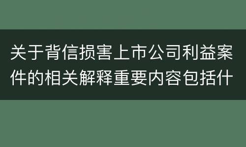 关于背信损害上市公司利益案件的相关解释重要内容包括什么