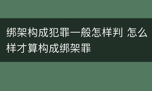 绑架构成犯罪一般怎样判 怎么样才算构成绑架罪