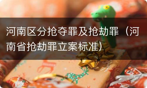 河南区分抢夺罪及抢劫罪（河南省抢劫罪立案标准）