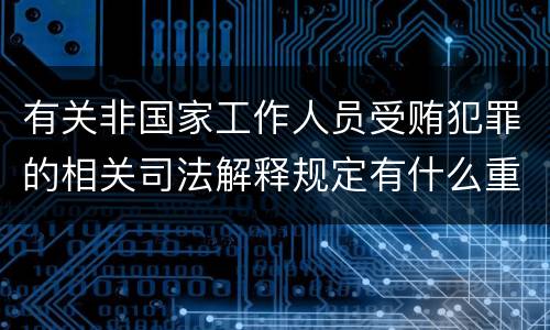 有关非国家工作人员受贿犯罪的相关司法解释规定有什么重要内容