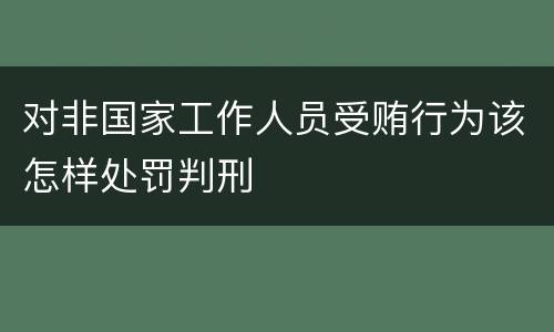 对非国家工作人员受贿行为该怎样处罚判刑