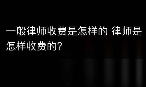 一般律师收费是怎样的 律师是怎样收费的?