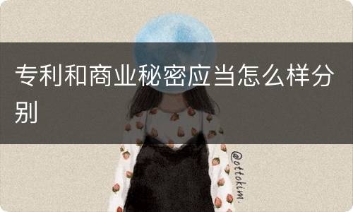 专利和商业秘密应当怎么样分别