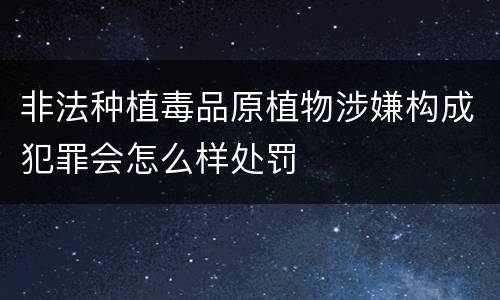 非法种植毒品原植物涉嫌构成犯罪会怎么样处罚