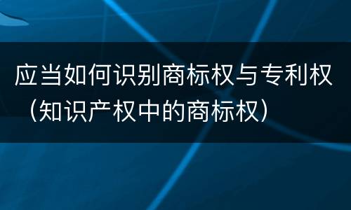 应当如何识别商标权与专利权（知识产权中的商标权）